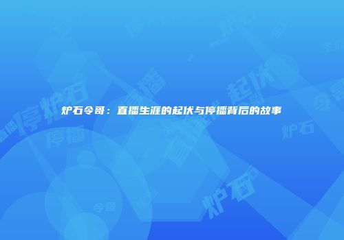 炉石令哥：直播生涯的起伏与停播背后的故事