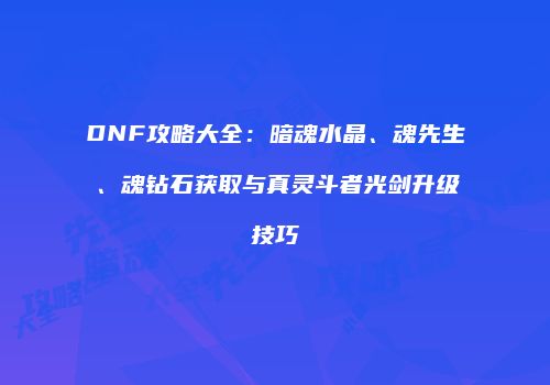 DNF攻略大全：暗魂水晶、魂先生、魂钻石获取与真灵斗者光剑升级技巧