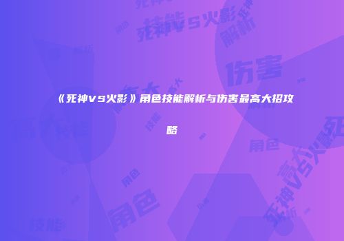 《死神VS火影》角色技能解析与伤害最高大招攻略