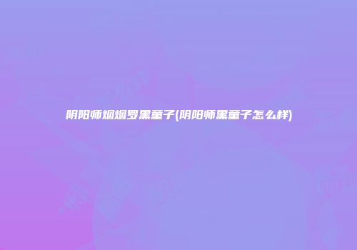 阴阳师烟烟罗黑童子(阴阳师黑童子怎么样)