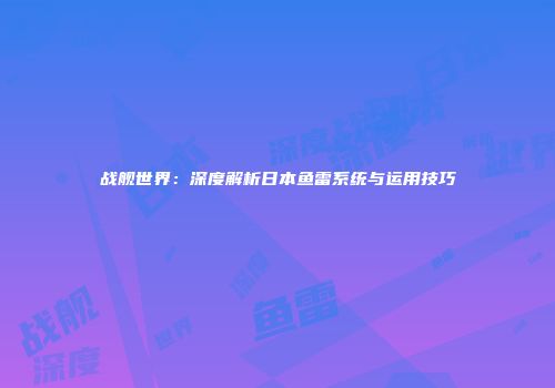 战舰世界：深度解析日本鱼雷系统与运用技巧