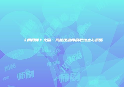 《阴阳师》攻略：揭秘傀儡师刷取地点与策略
