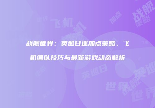 战舰世界：英巡日巡加点策略、飞机编队技巧与最新游戏动态解析