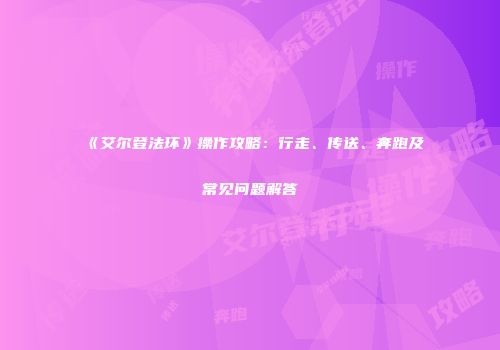 《艾尔登法环》操作攻略：行走、传送、奔跑及常见问题解答