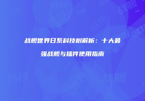 战舰世界日系科技树解析：十大最强战舰与插件使用指南