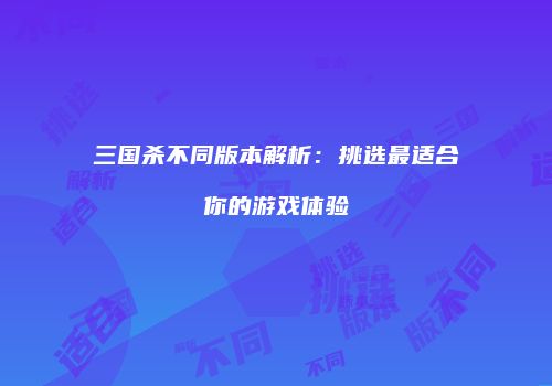 三国杀不同版本解析：挑选最适合你的游戏体验