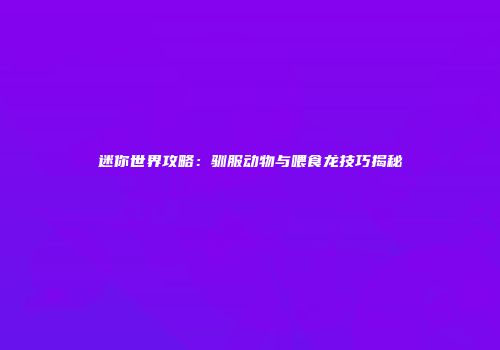 迷你世界攻略：驯服动物与喂食龙技巧揭秘