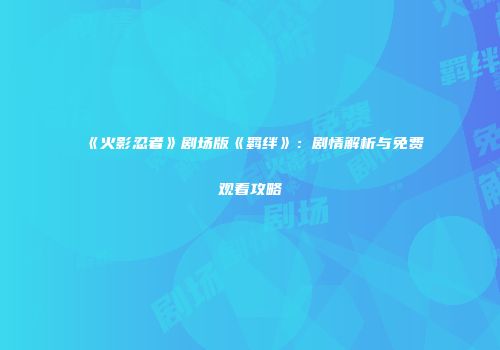 《火影忍者》剧场版《羁绊》：剧情解析与免费观看攻略
