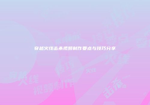 穿越火线击杀视频制作要点与技巧分享