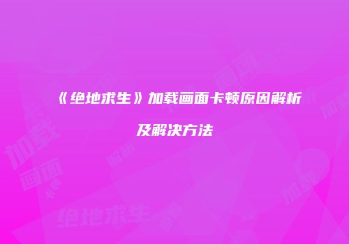 《绝地求生》加载画面卡顿原因解析及解决方法