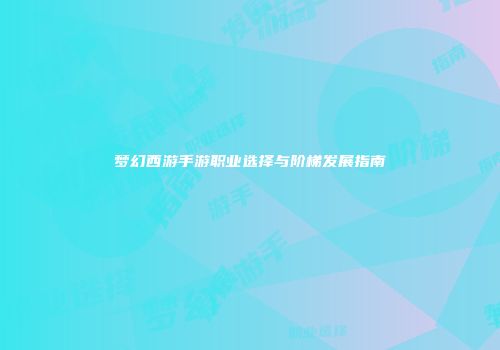 梦幻西游手游职业选择与阶梯发展指南