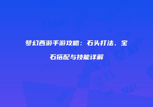 梦幻西游手游攻略：石头打法、宝石搭配与技能详解