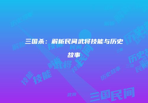 三国杀：解析民间武将技能与历史故事