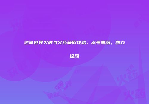 迷你世界火种与火药获取攻略：点亮黑暗，助力探险