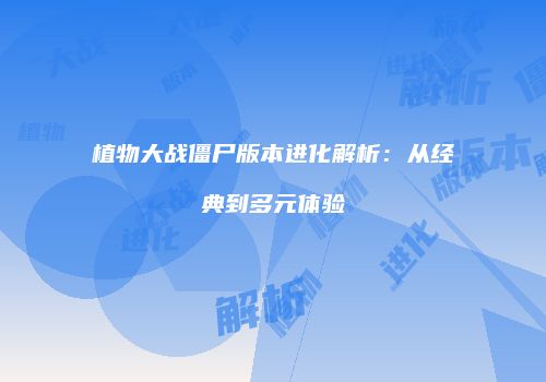 植物大战僵尸版本进化解析：从经典到多元体验