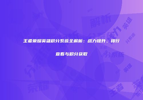 王者荣耀英雄积分系统全解析：战力提升、排行查看与积分获取