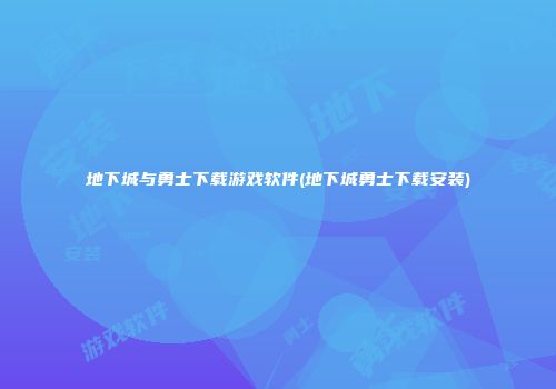 地下城与勇士下载游戏软件(地下城勇士下载安装)