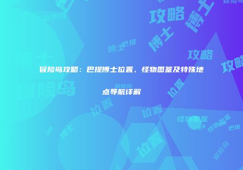 冒险岛攻略：巴提博士位置、怪物图鉴及特殊地点导航详解