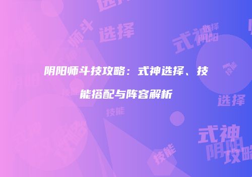 阴阳师斗技攻略：式神选择、技能搭配与阵容解析