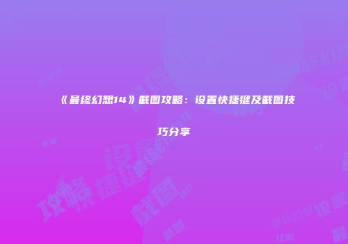 《最终幻想14》截图攻略：设置快捷键及截图技巧分享
