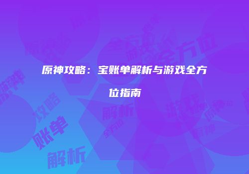 原神攻略：宝账单解析与游戏全方位指南