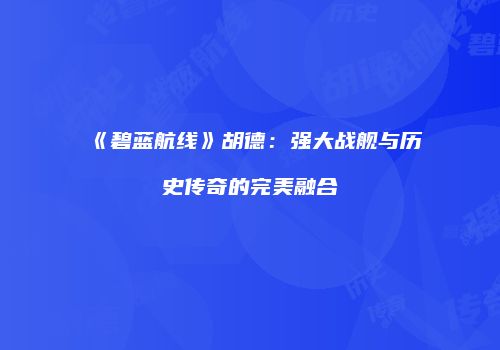 《碧蓝航线》胡德：强大战舰与历史传奇的完美融合