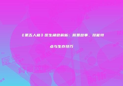 《第五人格》医生角色解析：背景故事、技能特点与生存技巧
