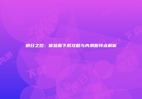 明日之后：体验服下载攻略与内测服特点解析