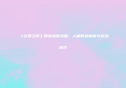 《云顶之弈》阵容搭配攻略：人机阵容解析与玩法技巧