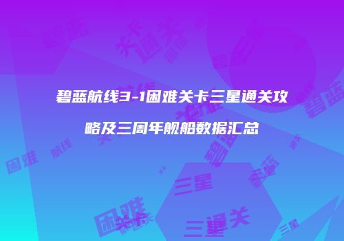 碧蓝航线3-1困难关卡三星通关攻略及三周年舰船数据汇总