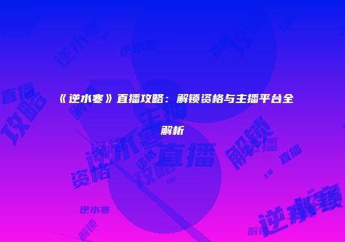 《逆水寒》直播攻略：解锁资格与主播平台全解析