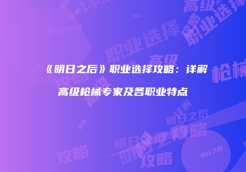《明日之后》职业选择攻略：详解高级枪械专家及各职业特点