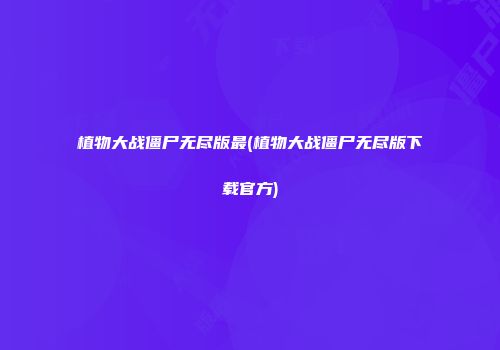 植物大战僵尸无尽版最(植物大战僵尸无尽版下载官方)