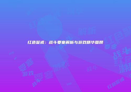 红色警戒：战斗要塞解析与游戏精华回顾