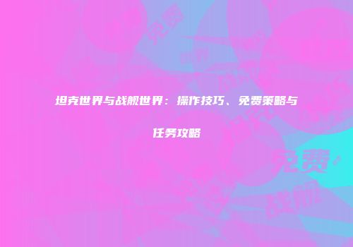 坦克世界与战舰世界：操作技巧、免费策略与任务攻略