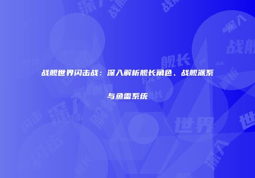战舰世界闪击战：深入解析舰长角色、战舰派系与鱼雷系统