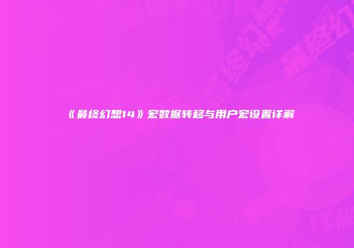 《最终幻想14》宏数据转移与用户宏设置详解