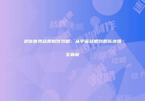 迷你世界战舰制作攻略：从宇宙战舰到舰队地图全解析