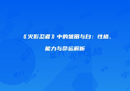 《火影忍者》中的雏田与白：性格、能力与命运解析