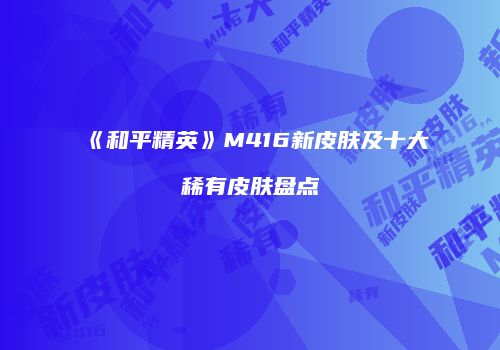 《和平精英》M416新皮肤及十大稀有皮肤盘点