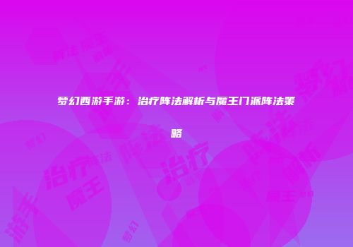 梦幻西游手游：治疗阵法解析与魔王门派阵法策略