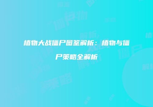 植物大战僵尸图鉴解析：植物与僵尸策略全解析