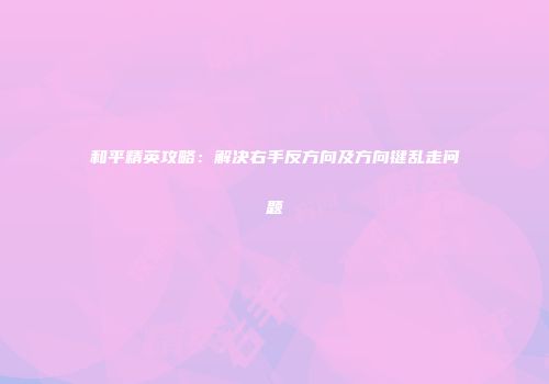 和平精英攻略：解决右手反方向及方向键乱走问题