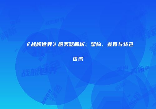 《战舰世界》服务器解析：架构、差异与特色区域