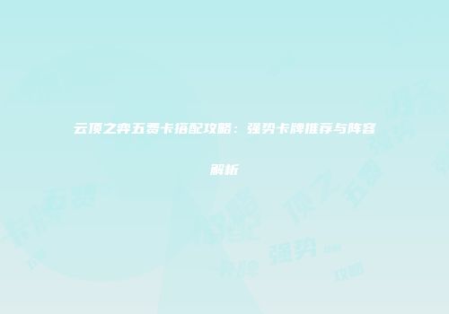 云顶之弈五费卡搭配攻略：强势卡牌推荐与阵容解析