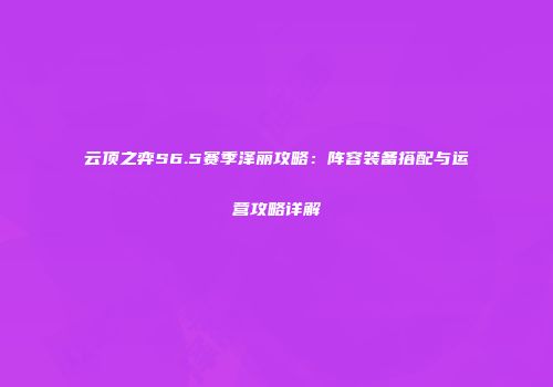 云顶之弈S6.5赛季泽丽攻略：阵容装备搭配与运营攻略详解