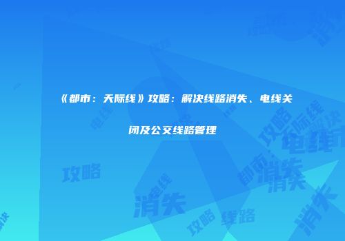 《都市：天际线》攻略：解决线路消失、电线关闭及公交线路管理