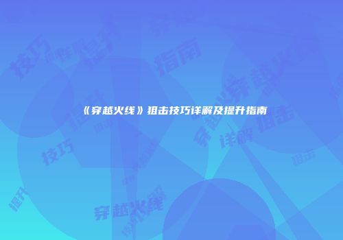 《穿越火线》狙击技巧详解及提升指南