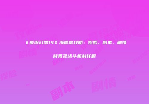 《最终幻想14》海德林攻略：捏脸、副本、剧情背景及战斗机制详解