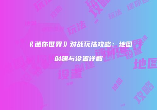 《迷你世界》对战玩法攻略：地图创建与设置详解
